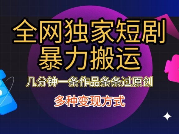 全网独家短剧暴力搬运，只需要几分钟一条作品条条过原创，多种变现方式